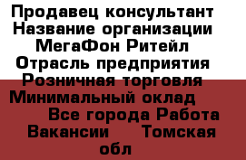 Продавец-консультант › Название организации ­ МегаФон Ритейл › Отрасль предприятия ­ Розничная торговля › Минимальный оклад ­ 35 000 - Все города Работа » Вакансии   . Томская обл.